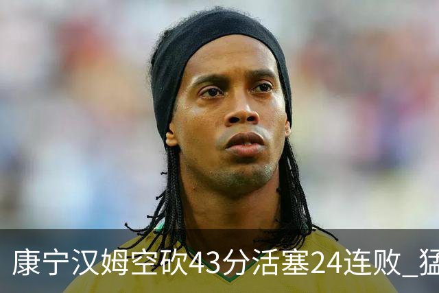 康宁汉姆空砍43分活塞24连败 猛龙送黄蜂5连败